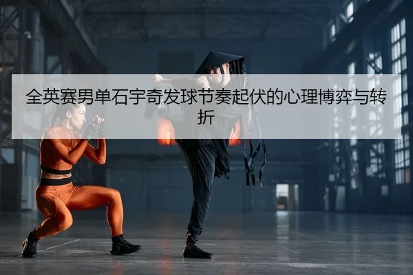 全英赛男单石宇奇发球节奏起伏的心理博弈与转折